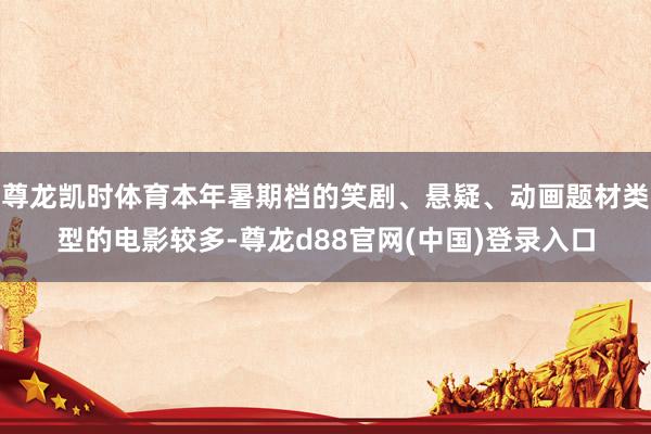 尊龙凯时体育本年暑期档的笑剧、悬疑、动画题材类型的电影较多-尊龙d88官网(中国)登录入口
