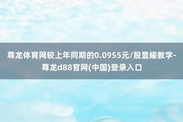 尊龙体育网较上年同期的0.0955元/股显耀教学-尊龙d88官网(中国)登录入口