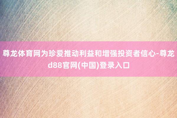 尊龙体育网为珍爱推动利益和增强投资者信心-尊龙d88官网(中国)登录入口