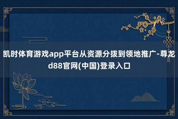 凯时体育游戏app平台从资源分拨到领地推广-尊龙d88官网(中国)登录入口