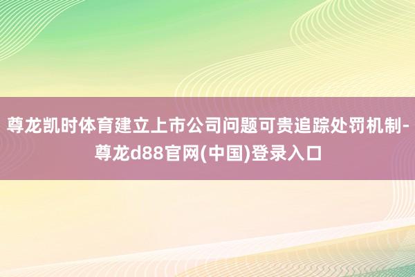 尊龙凯时体育建立上市公司问题可贵追踪处罚机制-尊龙d88官网(中国)登录入口