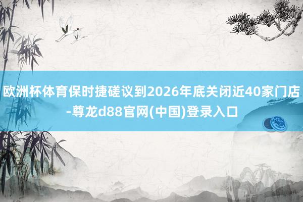 欧洲杯体育保时捷磋议到2026年底关闭近40家门店-尊龙d88官网(中国)登录入口