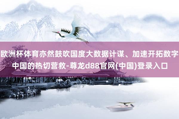 欧洲杯体育亦然鼓吹国度大数据计谋、加速开拓数字中国的热切营救-尊龙d88官网(中国)登录入口