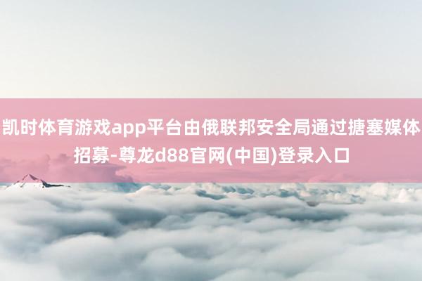 凯时体育游戏app平台由俄联邦安全局通过搪塞媒体招募-尊龙d88官网(中国)登录入口