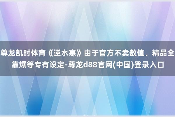 尊龙凯时体育《逆水寒》由于官方不卖数值、精品全靠爆等专有设定-尊龙d88官网(中国)登录入口