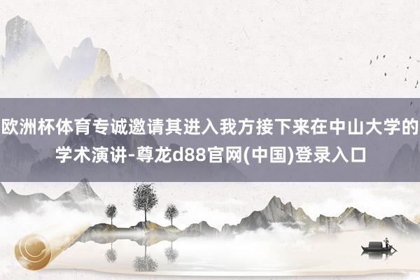 欧洲杯体育专诚邀请其进入我方接下来在中山大学的学术演讲-尊龙d88官网(中国)登录入口
