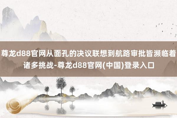 尊龙d88官网从面孔的决议联想到航路审批皆濒临着诸多挑战-尊龙d88官网(中国)登录入口