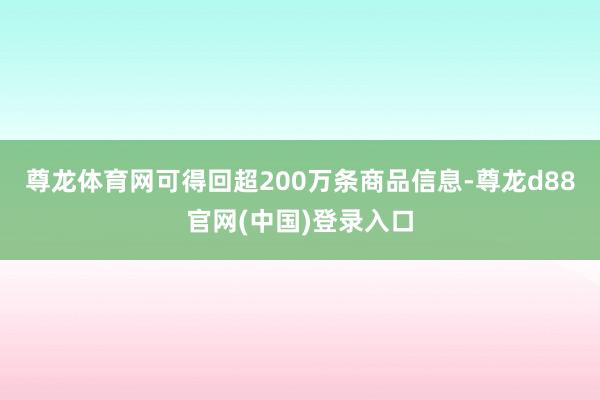 尊龙体育网可得回超200万条商品信息-尊龙d88官网(中国)登录入口