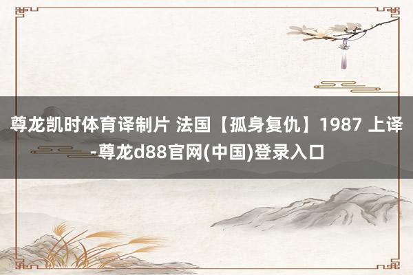 尊龙凯时体育译制片 法国【孤身复仇】1987 上译-尊龙d88官网(中国)登录入口