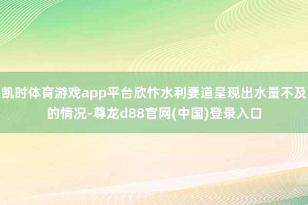 凯时体育游戏app平台欣忭水利要道呈现出水量不及的情况-尊龙d88官网(中国)登录入口
