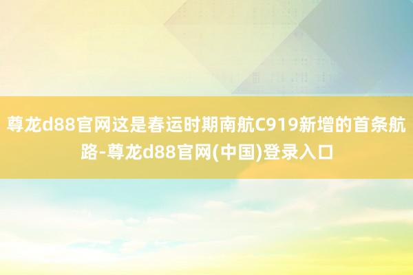 尊龙d88官网这是春运时期南航C919新增的首条航路-尊龙d88官网(中国)登录入口