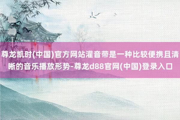 尊龙凯时(中国)官方网站灌音带是一种比较便携且清晰的音乐播放形势-尊龙d88官网(中国)登录入口