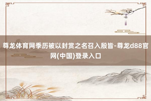 尊龙体育网季历被以封赏之名召入殷皆-尊龙d88官网(中国)登录入口