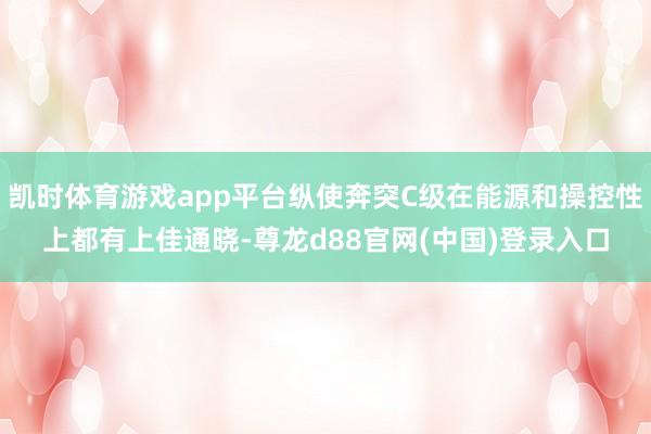 凯时体育游戏app平台纵使奔突C级在能源和操控性上都有上佳通晓-尊龙d88官网(中国)登录入口