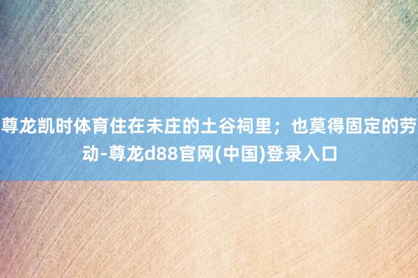 尊龙凯时体育住在未庄的土谷祠里；也莫得固定的劳动-尊龙d88官网(中国)登录入口