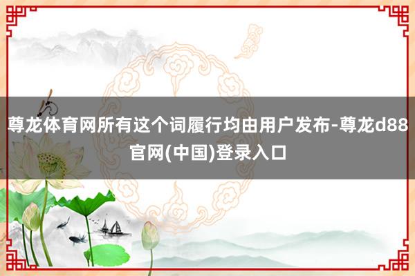 尊龙体育网所有这个词履行均由用户发布-尊龙d88官网(中国)登录入口