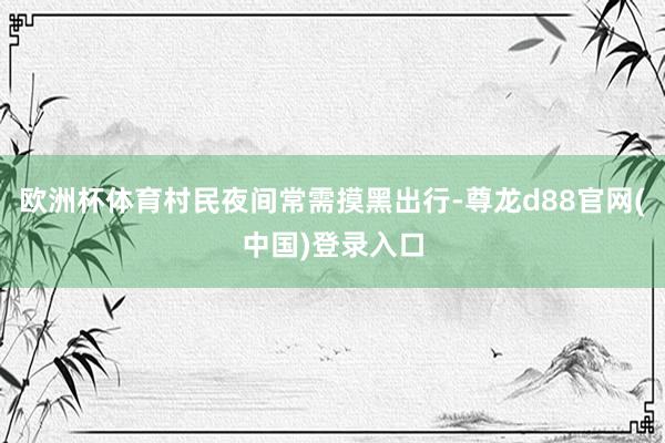 欧洲杯体育村民夜间常需摸黑出行-尊龙d88官网(中国)登录入口
