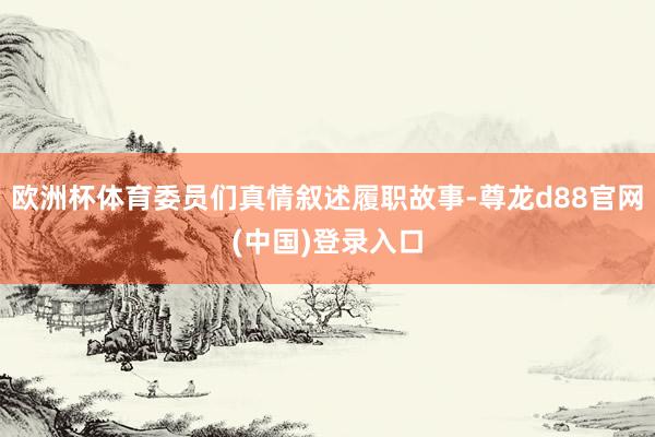 欧洲杯体育委员们真情叙述履职故事-尊龙d88官网(中国)登录入口