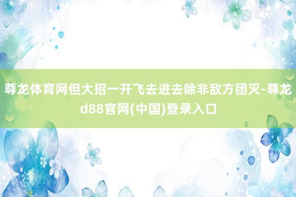 尊龙体育网但大招一开飞去进去除非敌方团灭-尊龙d88官网(中国)登录入口