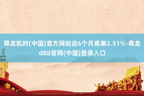 尊龙凯时(中国)官方网站近6个月高潮2.51%-尊龙d88官网(中国)登录入口