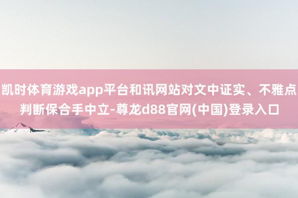 凯时体育游戏app平台和讯网站对文中证实、不雅点判断保合手中立-尊龙d88官网(中国)登录入口