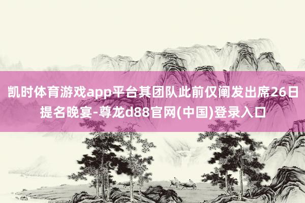 凯时体育游戏app平台其团队此前仅阐发出席26日提名晚宴-尊龙d88官网(中国)登录入口