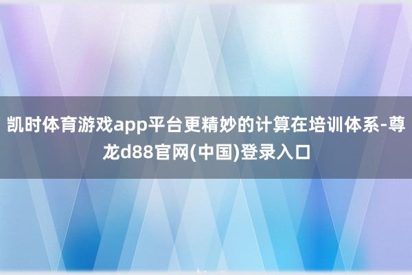 凯时体育游戏app平台更精妙的计算在培训体系-尊龙d88官网(中国)登录入口