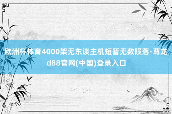 欧洲杯体育4000架无东谈主机短暂无数陨落-尊龙d88官网(中国)登录入口
