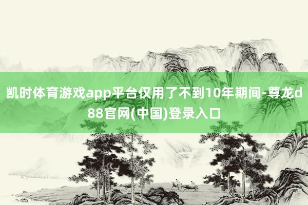 凯时体育游戏app平台仅用了不到10年期间-尊龙d88官网(中国)登录入口