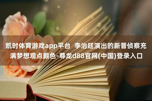 凯时体育游戏app平台  李治廷演出的新晋侦察充满梦想观点颜色-尊龙d88官网(中国)登录入口