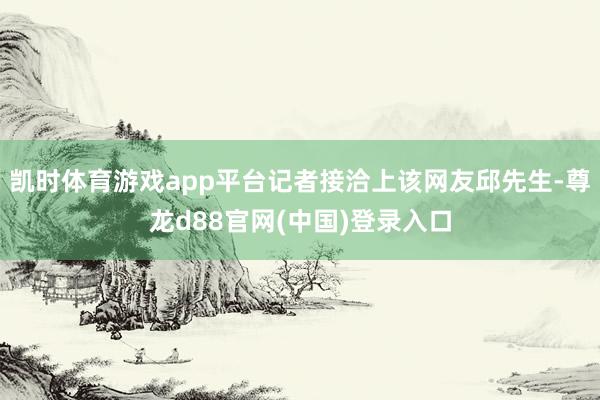 凯时体育游戏app平台记者接洽上该网友邱先生-尊龙d88官网(中国)登录入口