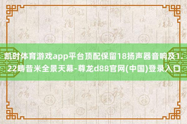 凯时体育游戏app平台顶配保留18扬声器音响及1.22畴昔米全景天幕-尊龙d88官网(中国)登录入口