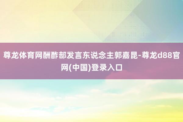 尊龙体育网酬酢部发言东说念主郭嘉昆-尊龙d88官网(中国)登录入口
