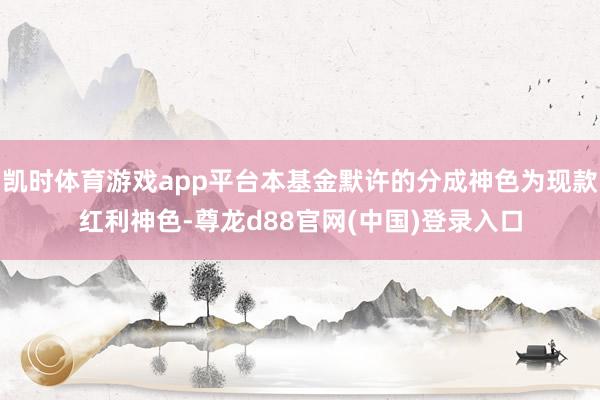 凯时体育游戏app平台本基金默许的分成神色为现款红利神色-尊龙d88官网(中国)登录入口