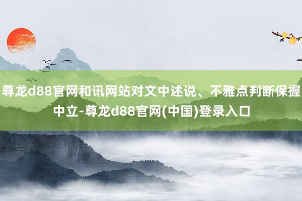 尊龙d88官网和讯网站对文中述说、不雅点判断保握中立-尊龙d88官网(中国)登录入口