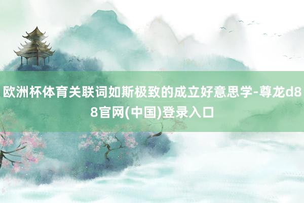 欧洲杯体育关联词如斯极致的成立好意思学-尊龙d88官网(中国)登录入口