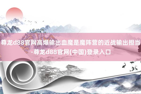 尊龙d88官网高爆输出血魔是魔阵营的近战输出担当-尊龙d88官网(中国)登录入口