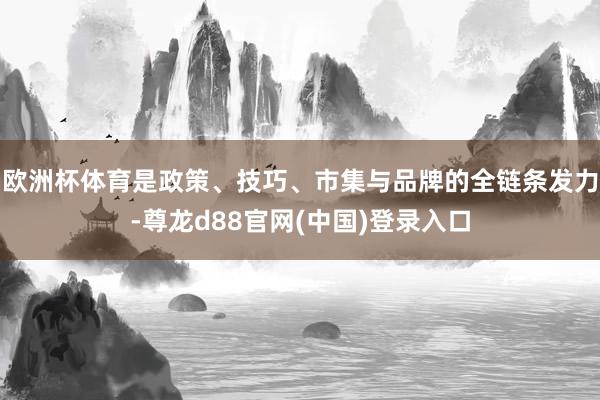 欧洲杯体育是政策、技巧、市集与品牌的全链条发力-尊龙d88官网(中国)登录入口