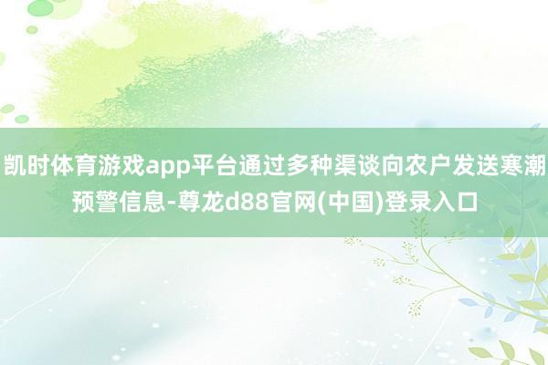 凯时体育游戏app平台通过多种渠谈向农户发送寒潮预警信息-尊龙d88官网(中国)登录入口