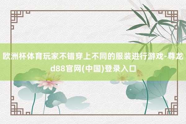 欧洲杯体育玩家不错穿上不同的服装进行游戏-尊龙d88官网(中国)登录入口