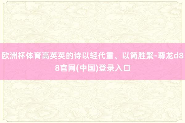 欧洲杯体育高英英的诗以轻代重、以简胜繁-尊龙d88官网(中国)登录入口