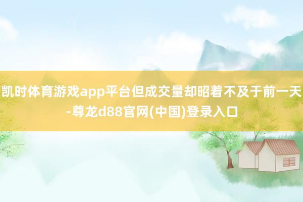 凯时体育游戏app平台但成交量却昭着不及于前一天-尊龙d88官网(中国)登录入口