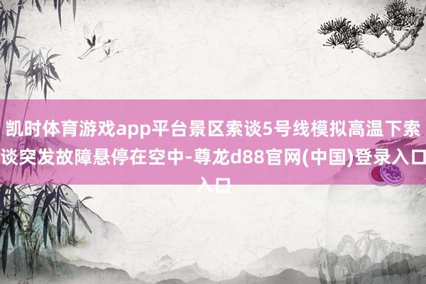 凯时体育游戏app平台景区索谈5号线模拟高温下索谈突发故障悬停在空中-尊龙d88官网(中国)登录入口