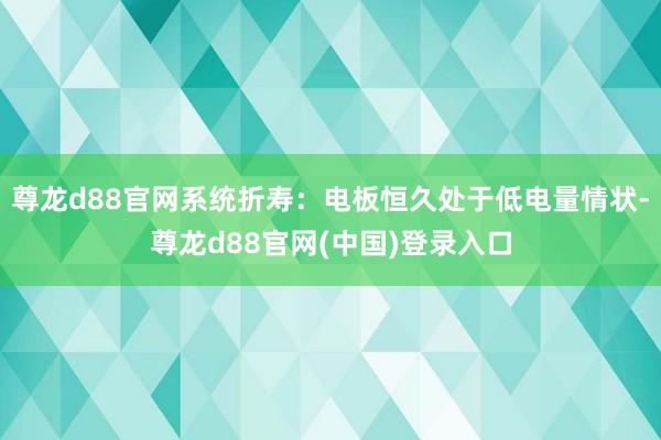 尊龙d88官网系统折寿：电板恒久处于低电量情状-尊龙d88官网(中国)登录入口