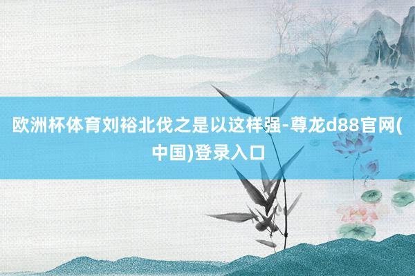 欧洲杯体育刘裕北伐之是以这样强-尊龙d88官网(中国)登录入口