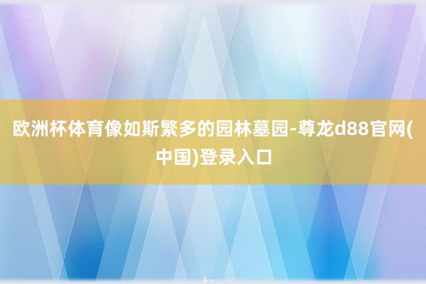 欧洲杯体育像如斯繁多的园林墓园-尊龙d88官网(中国)登录入口