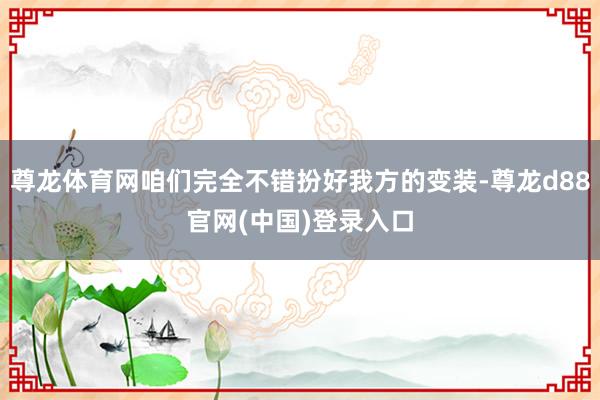 尊龙体育网咱们完全不错扮好我方的变装-尊龙d88官网(中国)登录入口