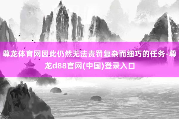 尊龙体育网因此仍然无法责罚复杂而细巧的任务-尊龙d88官网(中国)登录入口