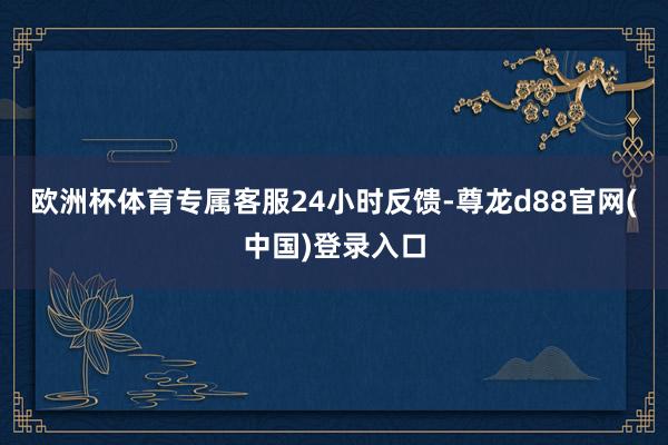 欧洲杯体育专属客服24小时反馈-尊龙d88官网(中国)登录入口