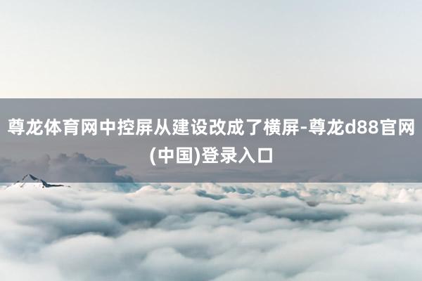 尊龙体育网中控屏从建设改成了横屏-尊龙d88官网(中国)登录入口
